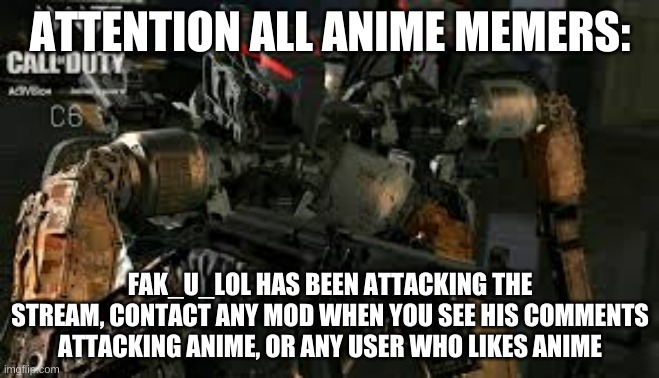 Attention | ATTENTION ALL ANIME MEMERS:; FAK_U_LOL HAS BEEN ATTACKING THE STREAM, CONTACT ANY MOD WHEN YOU SEE HIS COMMENTS ATTACKING ANIME, OR ANY USER WHO LIKES ANIME | image tagged in c6 | made w/ Imgflip meme maker