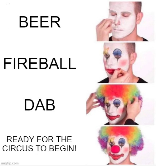 Clown Applying Makeup | BEER; FIREBALL; DAB; READY FOR THE CIRCUS TO BEGIN! | image tagged in memes,clown applying makeup | made w/ Imgflip meme maker