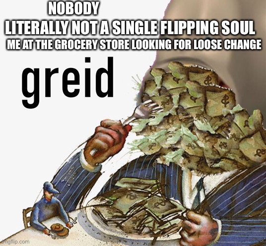 Meme man greed | NOBODY; LITERALLY NOT A SINGLE FLIPPING SOUL; ME AT THE GROCERY STORE LOOKING FOR LOOSE CHANGE | image tagged in meme man greed | made w/ Imgflip meme maker