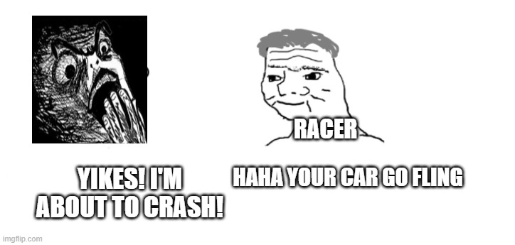 nooo haha go brrr | YIKES! I'M ABOUT TO CRASH! HAHA YOUR CAR GO FLING RACER | image tagged in nooo haha go brrr | made w/ Imgflip meme maker