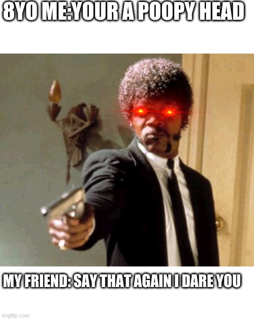 Say That Again I Dare You | 8YO ME:YOUR A POOPY HEAD; MY FRIEND: SAY THAT AGAIN I DARE YOU | image tagged in memes,say that again i dare you | made w/ Imgflip meme maker
