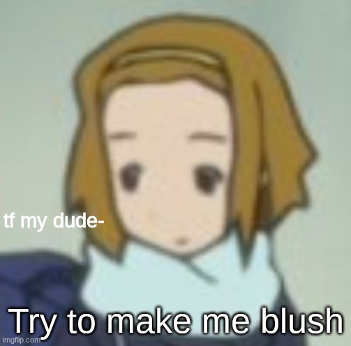 tf my dude- | Try to make me blush | image tagged in tf my dude- | made w/ Imgflip meme maker