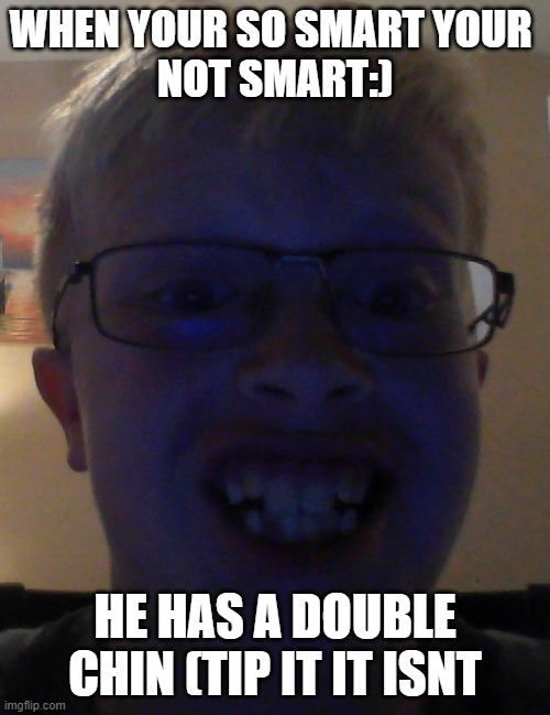 noice | WHEN YOUR SO SMART YOUR 
NOT SMART:); HE HAS A DOUBLE CHIN (TIP IT IT ISNT | image tagged in jacob webb | made w/ Imgflip meme maker