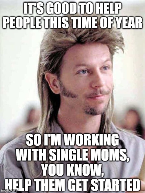 Mullet | IT'S GOOD TO HELP PEOPLE THIS TIME OF YEAR; SO I'M WORKING WITH SINGLE MOMS,
YOU KNOW, HELP THEM GET STARTED | image tagged in mullet | made w/ Imgflip meme maker