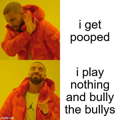 Drake Hotline Bling | i get pooped; i play nothing and bully the bullys | image tagged in memes,drake hotline bling | made w/ Imgflip meme maker