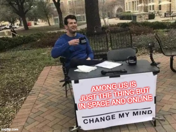 AMONG US IS JUST THE THING BUT IN SPACE AND ONLINE CHANGE MY MIND! | AMONG US IS JUST THE THING BUT IN SPACE AND ONLINE | image tagged in memes,change my mind,among us | made w/ Imgflip meme maker