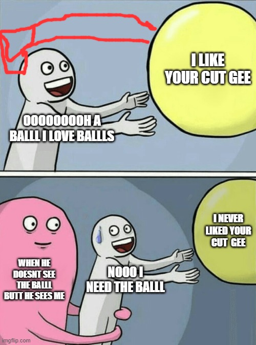 joe michal | I LIKE YOUR CUT GEE; OOOOOOOOH A BALLL I LOVE BALLLS; I NEVER LIKED YOUR CUT  GEE; WHEN HE DOESNT SEE THE BALLL BUTT HE SEES ME; NOOO I NEED THE BALLL | image tagged in memes,running away balloon | made w/ Imgflip meme maker