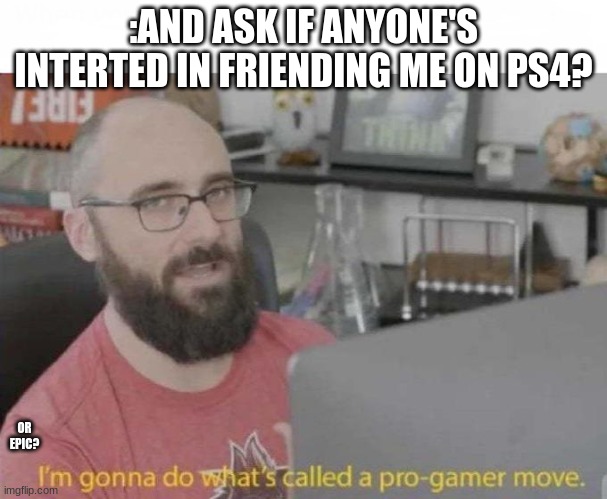 Pro Gamer move | :AND ASK IF ANYONE'S INTERTED IN FRIENDING ME ON PS4? OR EPIC? | image tagged in pro gamer move | made w/ Imgflip meme maker