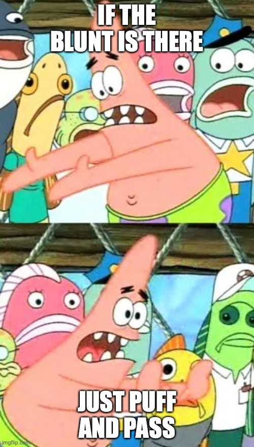 Put It Somewhere Else Patrick Meme | IF THE BLUNT IS THERE; JUST PUFF AND PASS | image tagged in memes,put it somewhere else patrick | made w/ Imgflip meme maker