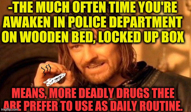 -Practicing death cult. | -THE MUCH OFTEN TIME YOU'RE AWAKEN IN POLICE DEPARTMENT ON WOODEN BED, LOCKED UP BOX; MEANS, MORE DEADLY DRUGS THEE ARE PREFER TO USE AS DAILY ROUTINE. | image tagged in one does not simply 420 blaze it,police state,drugs are bad,the great awakening,blocked,keys | made w/ Imgflip meme maker
