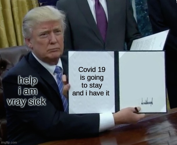 Trump Bill Signing | Covid 19 is going to stay and i have it; help i am vray sick | image tagged in memes,trump bill signing | made w/ Imgflip meme maker