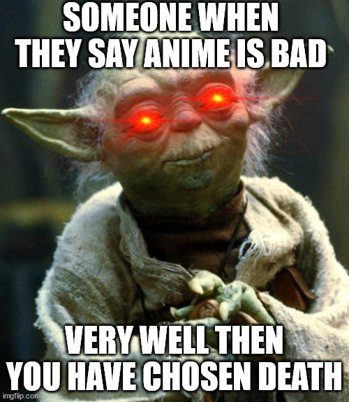 Star Wars Yoda | SOMEONE WHEN THEY SAY ANIME IS BAD; VERY WELL THEN YOU HAVE CHOSEN DEATH | image tagged in memes,star wars yoda | made w/ Imgflip meme maker