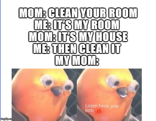 Get wrecked | MOM: CLEAN YOUR ROOM
ME: IT’S MY ROOM 
MOM: IT’S MY HOUSE
ME: THEN CLEAN IT 
MY MOM: | image tagged in listen here you little shit,cool memes,funny memes,upvote | made w/ Imgflip meme maker