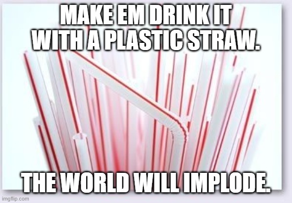 Straws | MAKE EM DRINK IT WITH A PLASTIC STRAW. THE WORLD WILL IMPLODE. | image tagged in straws | made w/ Imgflip meme maker