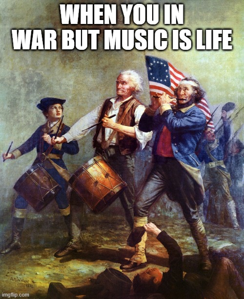 The Spirit of 76 Patriotism - Country over Party | WHEN YOU IN WAR BUT MUSIC IS LIFE | image tagged in the spirit of 76 patriotism - country over party | made w/ Imgflip meme maker