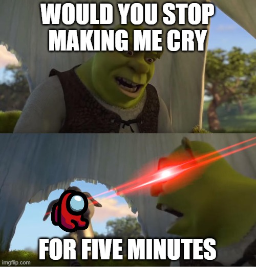 Shrek For Five Minutes | WOULD YOU STOP MAKING ME CRY; FOR FIVE MINUTES | image tagged in shrek for five minutes | made w/ Imgflip meme maker