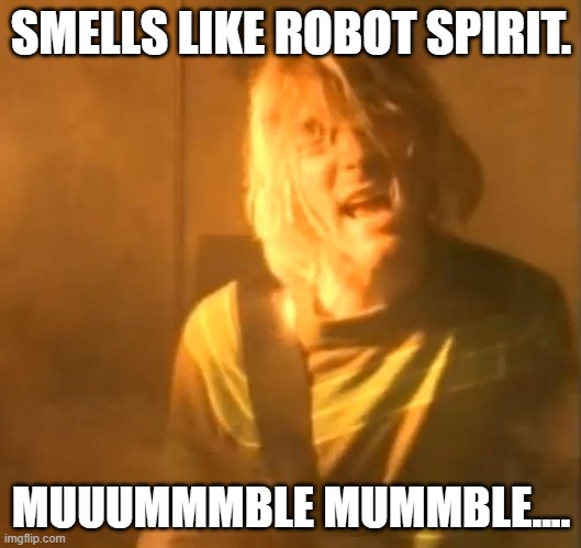 smells like teen spirit kurt cobain nirvana  | SMELLS LIKE ROBOT SPIRIT. MUUUMMMBLE MUMMBLE.... | image tagged in smells like teen spirit kurt cobain nirvana | made w/ Imgflip meme maker