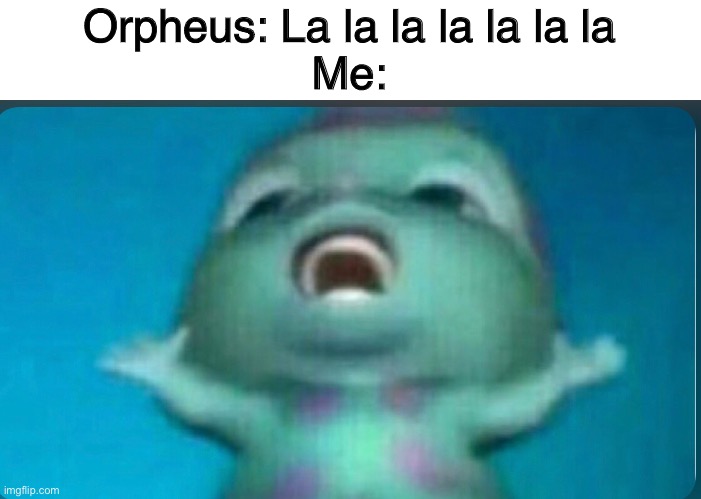 Orpheus: La la la la la la la
Me: | made w/ Imgflip meme maker