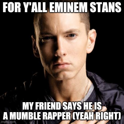 Eminem Meme | FOR Y'ALL EMINEM STANS; MY FRIEND SAYS HE IS A MUMBLE RAPPER (YEAH RIGHT) | image tagged in memes,eminem | made w/ Imgflip meme maker