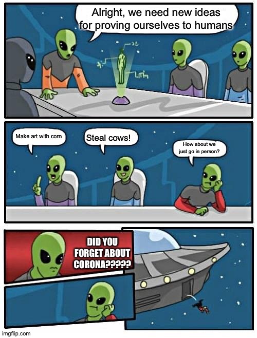 2020 alien reveal (if this has already done, I apologize, because I did not see that one before I made this one) | Alright, we need new ideas for proving ourselves to humans; Make art with corn; Steal cows! How about we just go in person? DID YOU FORGET ABOUT CORONA????? | image tagged in memes,alien meeting suggestion | made w/ Imgflip meme maker