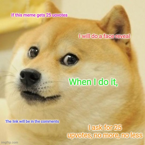 You might need to remind me when I get 25 upvotes | If this meme gets 25 uovotes; I will do a face reveal; When I do it, The link will be in the comments; I ask for 25 upvotes, no more, no less | image tagged in memes,doge | made w/ Imgflip meme maker