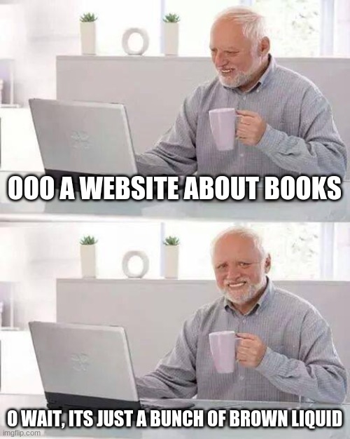 lol | OOO A WEBSITE ABOUT BOOKS; O WAIT, ITS JUST A BUNCH OF BROWN LIQUID | image tagged in memes,hide the pain harold | made w/ Imgflip meme maker