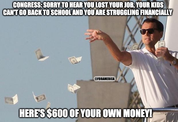 Wolf of Congress | CONGRESS: SORRY TO HEAR YOU LOST YOUR JOB, YOUR KIDS CAN'T GO BACK TO SCHOOL AND YOU ARE STRUGGLING FINANCIALLY; @FORAMERICA; HERE'S $600 OF YOUR OWN MONEY! | image tagged in wolf of wall street money | made w/ Imgflip meme maker