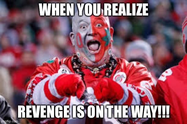 #BeatClemson #AvengeTheRiggedRefs | WHEN YOU REALIZE; REVENGE IS ON THE WAY!!! | image tagged in osu ohio state fan,funny,sports,ohio state,clemson,rigged referees | made w/ Imgflip meme maker