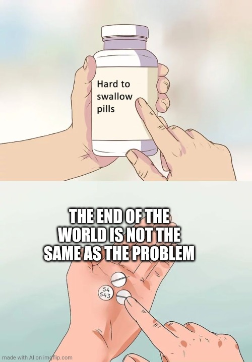 Hard To Swallow Pills Meme | THE END OF THE WORLD IS NOT THE SAME AS THE PROBLEM | image tagged in memes,hard to swallow pills | made w/ Imgflip meme maker