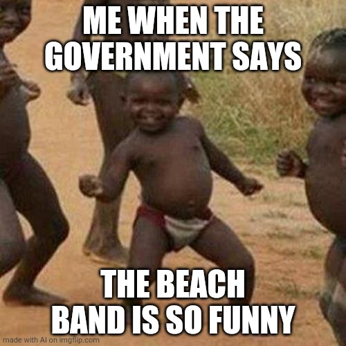 Third World Success Kid Meme | ME WHEN THE GOVERNMENT SAYS; THE BEACH BAND IS SO FUNNY | image tagged in memes,third world success kid | made w/ Imgflip meme maker