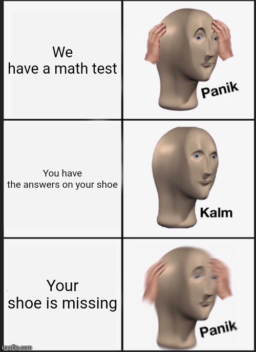 Panik Kalm Panik | We have a math test; You have the answers on your shoe; Your shoe is missing | image tagged in memes,panik kalm panik | made w/ Imgflip meme maker