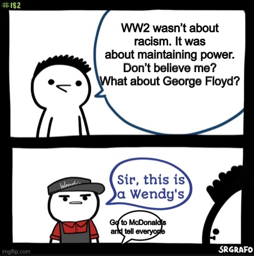 The sad truth. | WW2 wasn’t about racism. It was about maintaining power. Don’t believe me? What about George Floyd? Go to McDonald’s and tell everyone | image tagged in sir this is a wendys | made w/ Imgflip meme maker