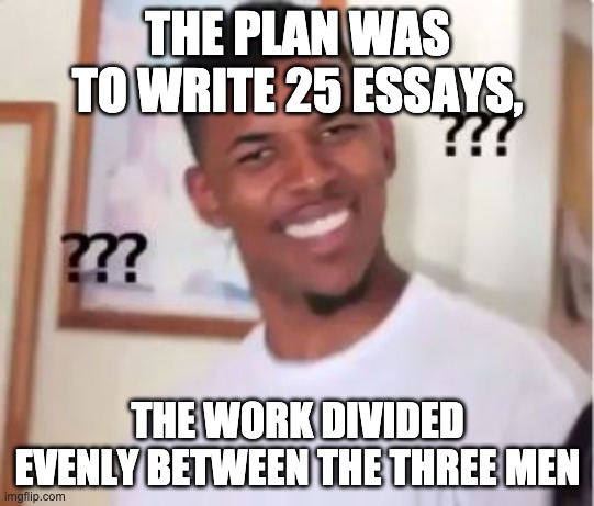 because 25 is divisible by 3 | THE PLAN WAS TO WRITE 25 ESSAYS, THE WORK DIVIDED EVENLY BETWEEN THE THREE MEN | image tagged in nick young | made w/ Imgflip meme maker
