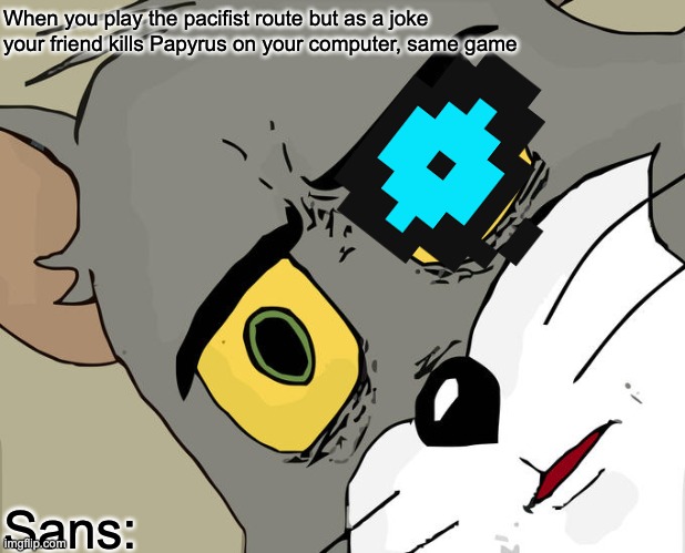 sans unsettled tom | When you play the pacifist route but as a joke your friend kills Papyrus on your computer, same game; Sans: | image tagged in unsettled tom,sans,undertale,this is funny shit | made w/ Imgflip meme maker