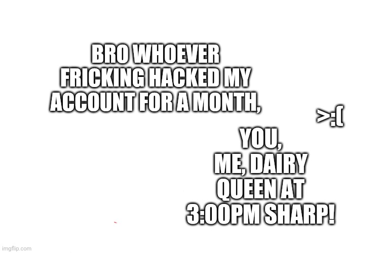 Distracted Boyfriend | BRO WHOEVER FRICKING HACKED MY ACCOUNT FOR A MONTH, >:(; YOU, ME, DAIRY QUEEN AT 3:00PM SHARP! | image tagged in memes,distracted boyfriend | made w/ Imgflip meme maker