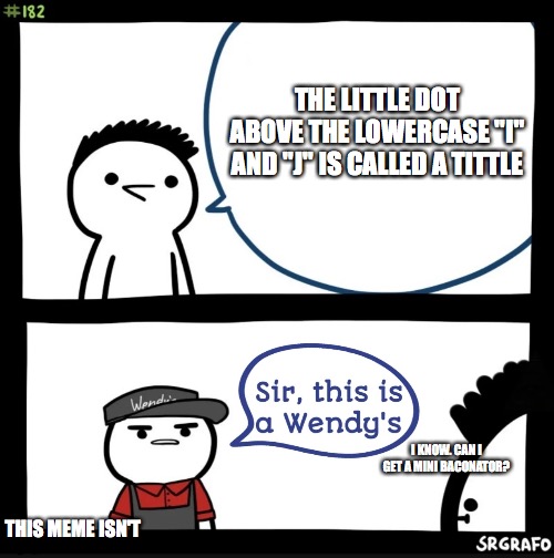 Sir this is a wendys | THE LITTLE DOT ABOVE THE LOWERCASE "I" AND "J" IS CALLED A TITTLE; I KNOW. CAN I GET A MINI BACONATOR? THIS MEME ISN'T | image tagged in sir this is a wendys | made w/ Imgflip meme maker