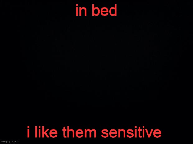 it makes it better | in bed; i like them sensitive | image tagged in black background | made w/ Imgflip meme maker