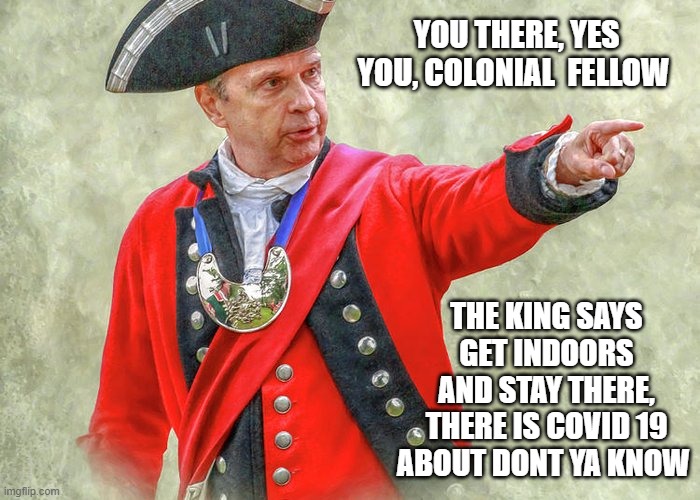 YOU THERE, YES YOU, COLONIAL  FELLOW; THE KING SAYS GET INDOORS AND STAY THERE, THERE IS COVID 19 ABOUT DONT YA KNOW | image tagged in american revolution | made w/ Imgflip meme maker