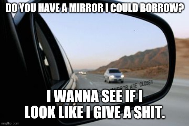 Objects in mirror are closer than they appear | DO YOU HAVE A MIRROR I COULD BORROW? I WANNA SEE IF I LOOK LIKE I GIVE A SHIT. | image tagged in objects in mirror are closer than they appear | made w/ Imgflip meme maker