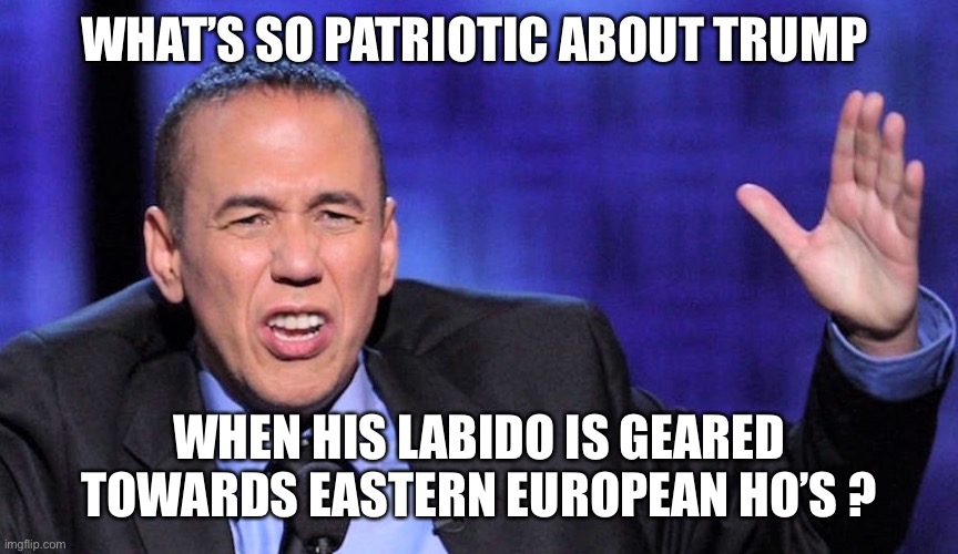 WHAT’S SO PATRIOTIC ABOUT TRUMP WHEN HIS LABIDO IS GEARED TOWARDS EASTERN EUROPEAN HO’S ? | made w/ Imgflip meme maker