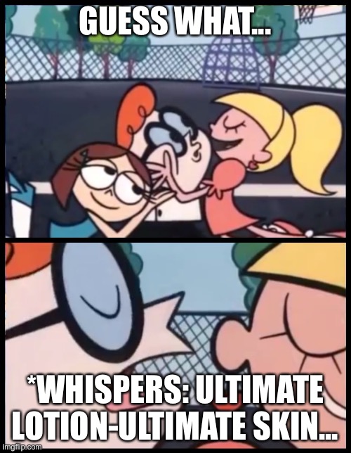 I’m deeply sorry..?? | GUESS WHAT... *WHISPERS: ULTIMATE LOTION-ULTIMATE SKIN... | image tagged in memes,say it again dexter,lotion,advertising | made w/ Imgflip meme maker