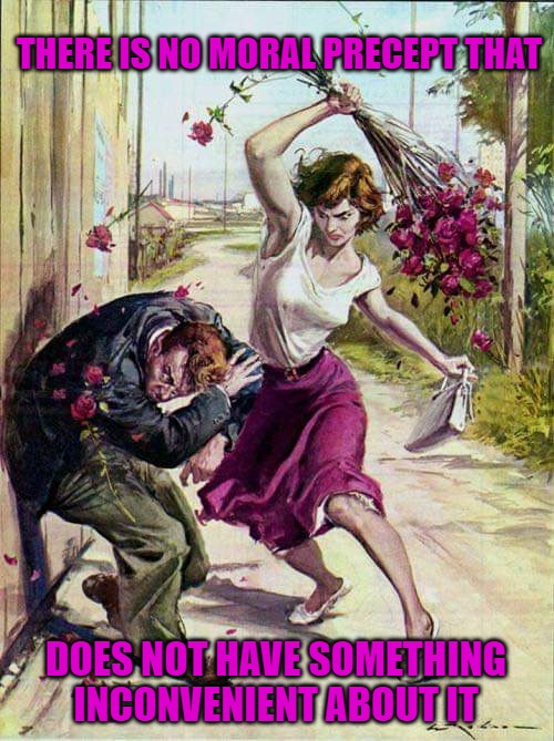 Beaten with Roses | THERE IS NO MORAL PRECEPT THAT; DOES NOT HAVE SOMETHING INCONVENIENT ABOUT IT | image tagged in beaten with roses | made w/ Imgflip meme maker