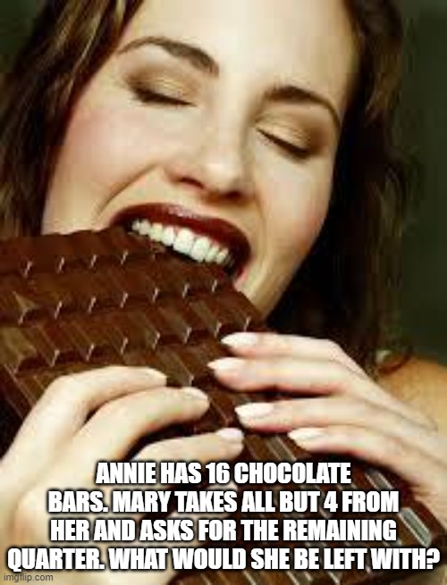 a slap in the face | ANNIE HAS 16 CHOCOLATE BARS. MARY TAKES ALL BUT 4 FROM HER AND ASKS FOR THE REMAINING QUARTER. WHAT WOULD SHE BE LEFT WITH? | image tagged in chocolate,math,word problem | made w/ Imgflip meme maker