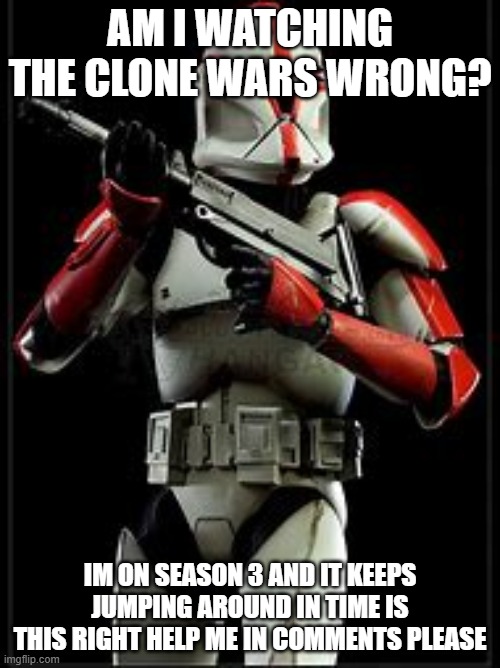 i really need help | AM I WATCHING THE CLONE WARS WRONG? IM ON SEASON 3 AND IT KEEPS JUMPING AROUND IN TIME IS THIS RIGHT HELP ME IN COMMENTS PLEASE | image tagged in clone wars | made w/ Imgflip meme maker