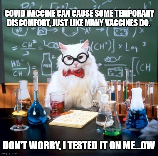 Chemistry Cat | COVID VACCINE CAN CAUSE SOME TEMPORARY DISCOMFORT, JUST LIKE MANY VACCINES DO. DON'T WORRY, I TESTED IT ON ME...OW | image tagged in memes,chemistry cat | made w/ Imgflip meme maker