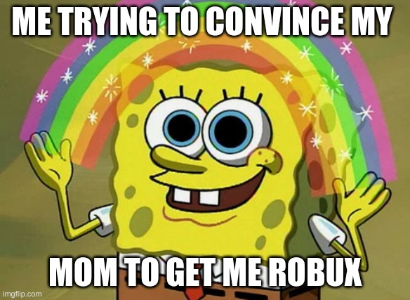 Imagination Spongebob | ME TRYING TO CONVINCE MY; MOM TO GET ME ROBUX | image tagged in memes,imagination spongebob | made w/ Imgflip meme maker
