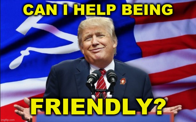 trump russian american us flag | CAN I HELP BEING; FRIENDLY? | image tagged in trump russian american us flag,trump russia collusion,trump lost,conservative hypocrisy,joe biden,cyber attack | made w/ Imgflip meme maker