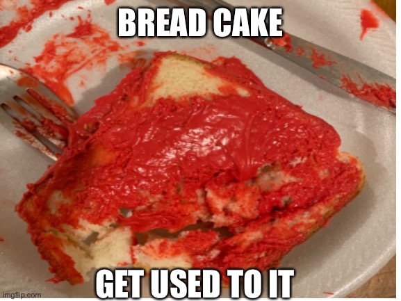 It’s good trust me | BREAD CAKE; GET USED TO IT | image tagged in bread,cake | made w/ Imgflip meme maker