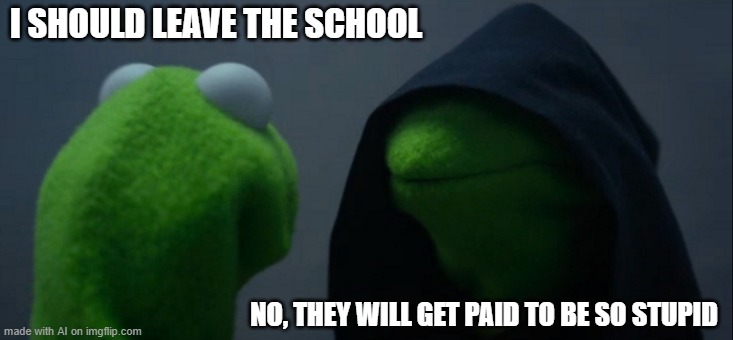 this is an AI meme and I feel that its true | I SHOULD LEAVE THE SCHOOL; NO, THEY WILL GET PAID TO BE SO STUPID | image tagged in memes,evil kermit | made w/ Imgflip meme maker