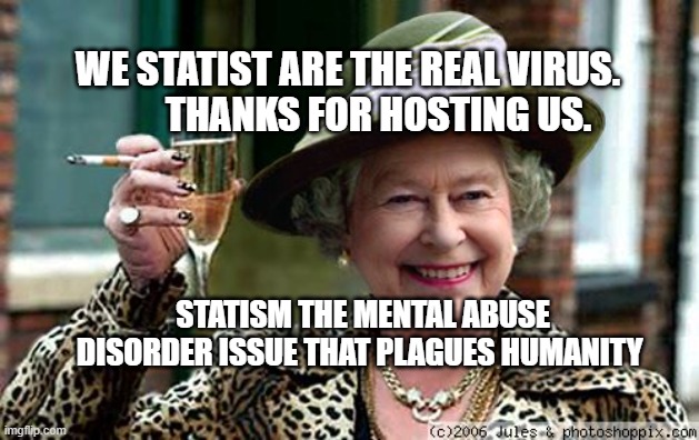 Queen Elizabeth | WE STATIST ARE THE REAL VIRUS.          THANKS FOR HOSTING US. STATISM THE MENTAL ABUSE DISORDER ISSUE THAT PLAGUES HUMANITY | image tagged in queen elizabeth | made w/ Imgflip meme maker